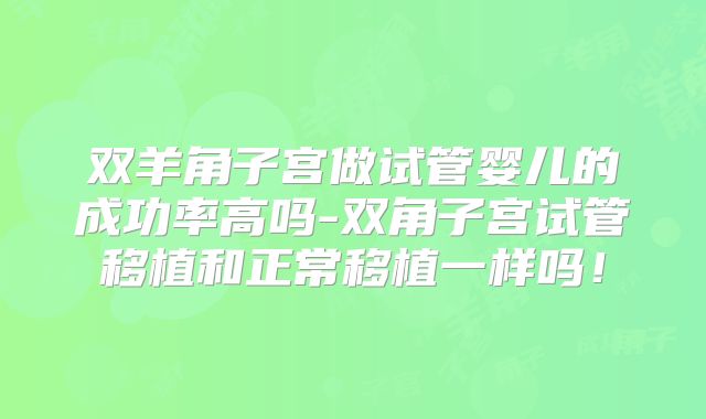 双羊角子宫做试管婴儿的成功率高吗-双角子宫试管移植和正常移植一样吗!