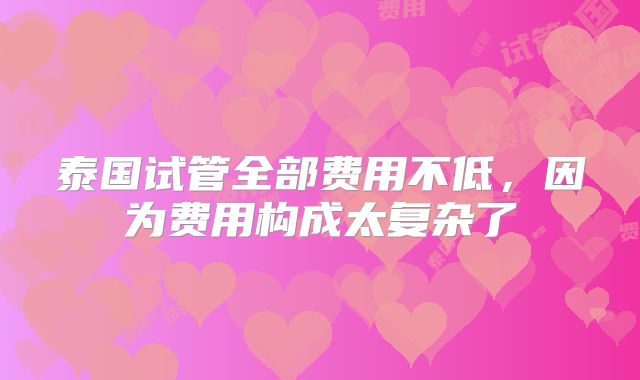 泰国试管全部费用不低，因为费用构成太复杂了