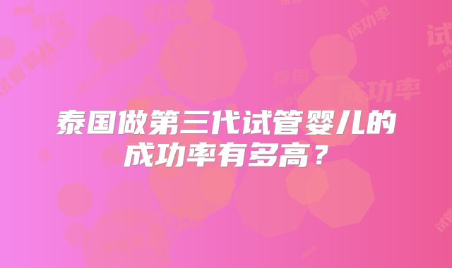 泰国做第三代试管婴儿的成功率有多高？