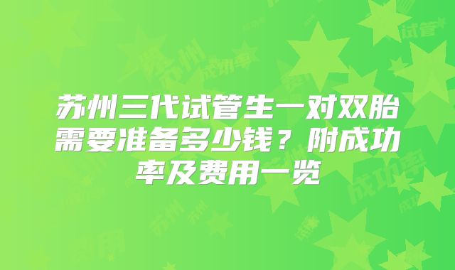 苏州三代试管生一对双胎需要准备多少钱？附成功率及费用一览