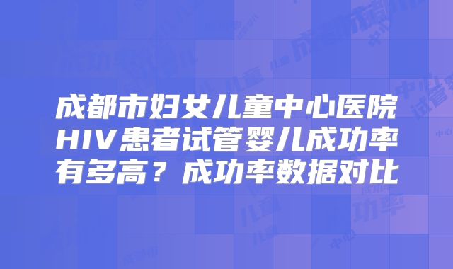 成都市妇女儿童中心医院HIV患者试管婴儿成功率有多高?成功率数据对比
