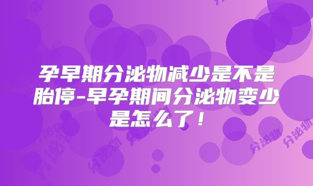 孕早期分泌物减少是不是胎停-早孕期间分泌物变少是怎么了!