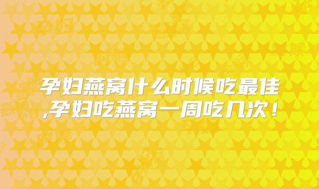 孕妇燕窝什么时候吃最佳,孕妇吃燕窝一周吃几次！