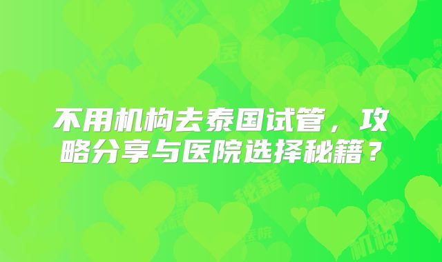 不用机构去泰国试管，攻略分享与医院选择秘籍？