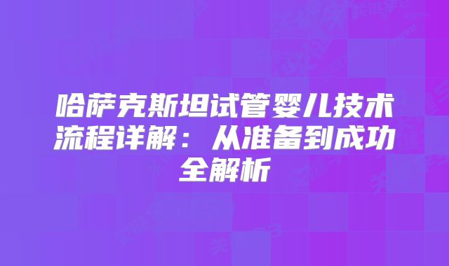 哈萨克斯坦试管婴儿技术流程详解:从准备到成功全解析