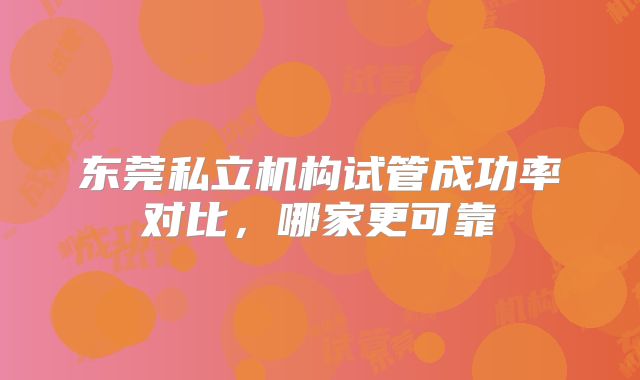 东莞私立机构试管成功率对比,哪家更可靠