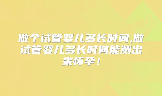 做个试管婴儿多长时间,做试管婴儿多长时间能测出来怀孕!