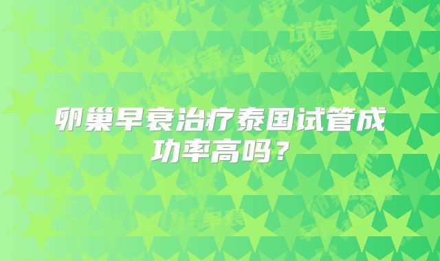 卵巢早衰治疗泰国试管成功率高吗？