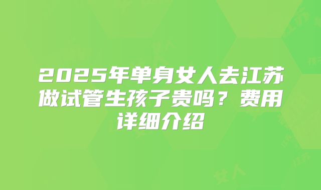 2025年单身女人去江苏做试管生孩子贵吗？费用详细介绍