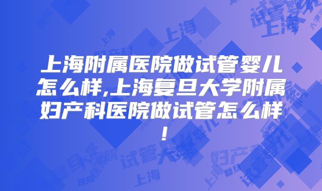 上海附属医院做试管婴儿怎么样,上海复旦大学附属妇产科医院做试管怎么样！