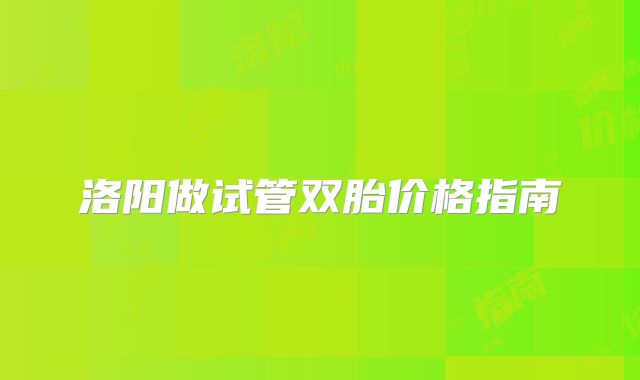 洛阳做试管双胎价格指南