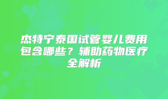 杰特宁泰国试管婴儿费用包含哪些？辅助药物医疗全解析