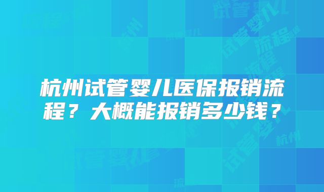 杭州试管婴儿医保报销流程?大概能报销多少钱?