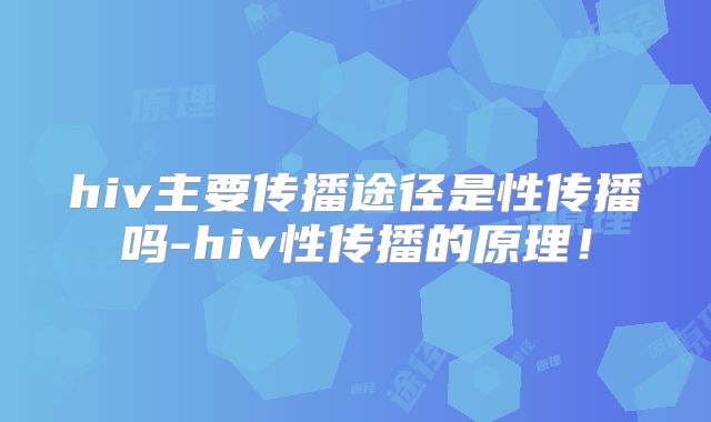 hiv主要传播途径是性传播吗-hiv性传播的原理!