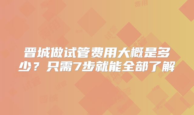 晋城做试管费用大概是多少？只需7步就能全部了解