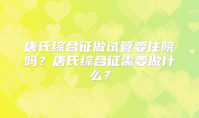 唐氏综合征做试管要住院吗？唐氏综合征需要做什么？