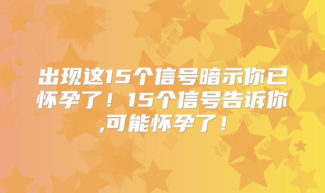 出现这15个信号暗示你已怀孕了！15个信号告诉你,可能怀孕了！
