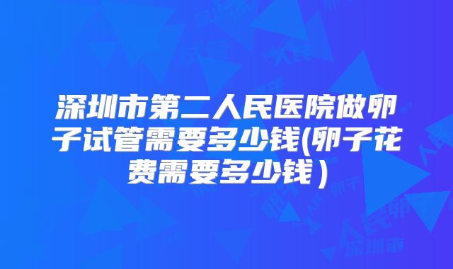 深圳市第二人民医院做卵子试管需要多少钱(卵子花费需要多少钱)