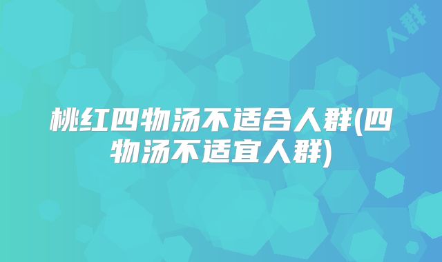 桃红四物汤不适合人群(四物汤不适宜人群)