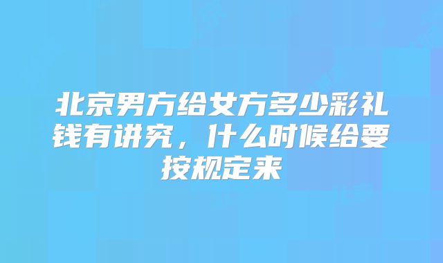 北京男方给女方多少彩礼钱有讲究,什么时候给要按规定来