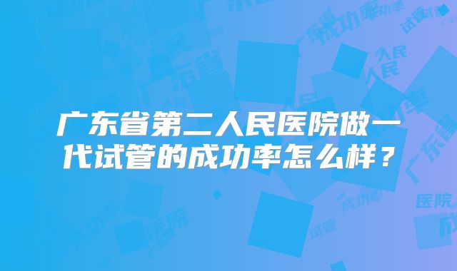 广东省第二人民医院做一代试管的成功率怎么样？