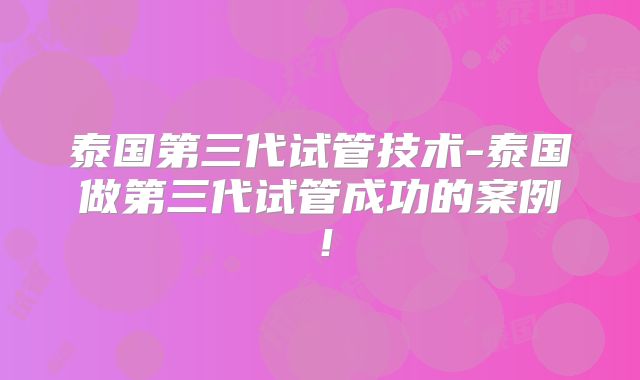 泰国第三代试管技术-泰国做第三代试管成功的案例！