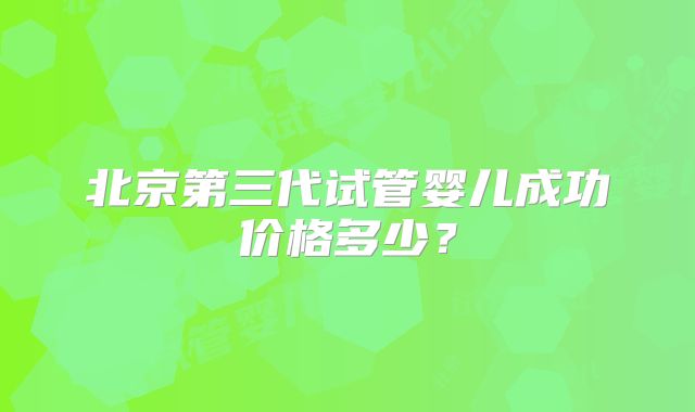 北京第三代试管婴儿成功价格多少？