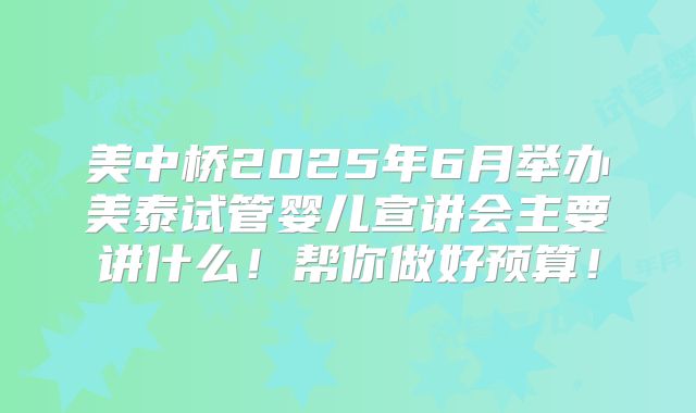 美中桥2025年6月举办美泰试管婴儿宣讲会主要讲什么!帮你做好预算!