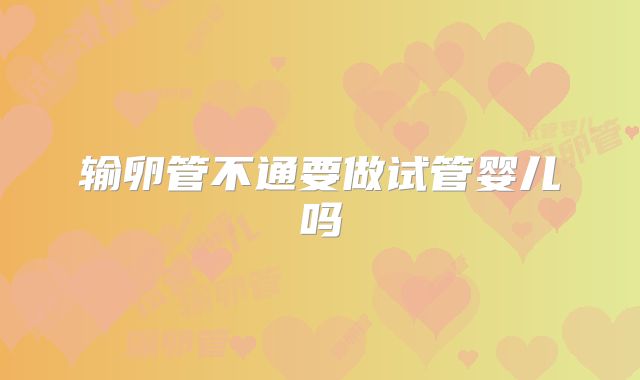 输卵管不通要做试管婴儿吗