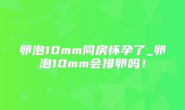 卵泡10mm同房怀孕了_卵泡10mm会排卵吗！