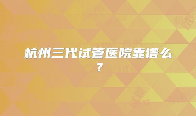 杭州三代试管医院靠谱么?