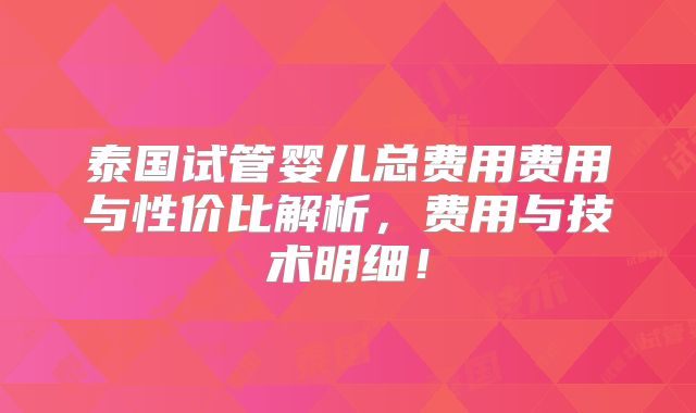 泰国试管婴儿总费用费用与性价比解析，费用与技术明细！