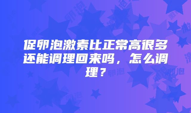 促卵泡激素比正常高很多还能调理回来吗,怎么调理?