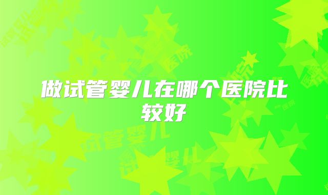 做试管婴儿在哪个医院比较好