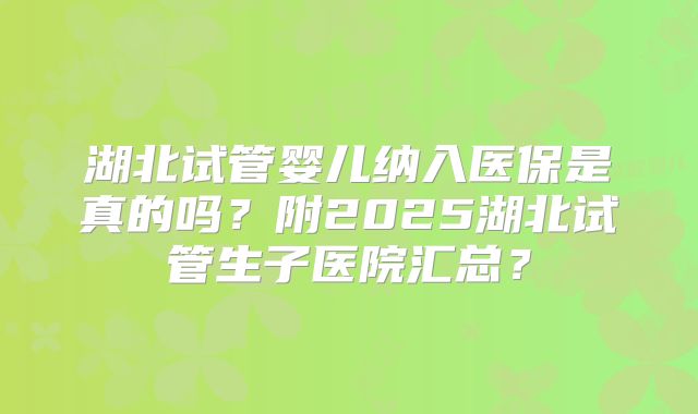 湖北试管婴儿纳入医保是真的吗？附2025湖北试管生子医院汇总？