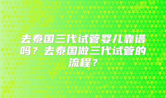 去泰国三代试管婴儿靠谱吗？去泰国做三代试管的流程？