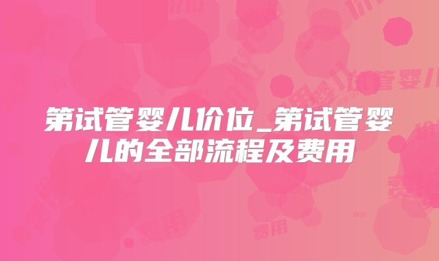 第试管婴儿价位_第试管婴儿的全部流程及费用