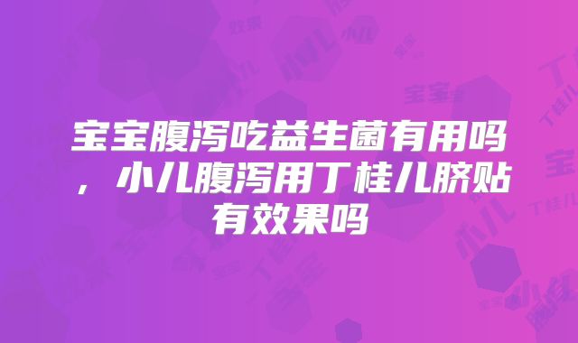 宝宝腹泻吃益生菌有用吗，小儿腹泻用丁桂儿脐贴有效果吗