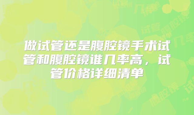 做试管还是腹腔镜手术试管和腹腔镜谁几率高,试管价格详细清单