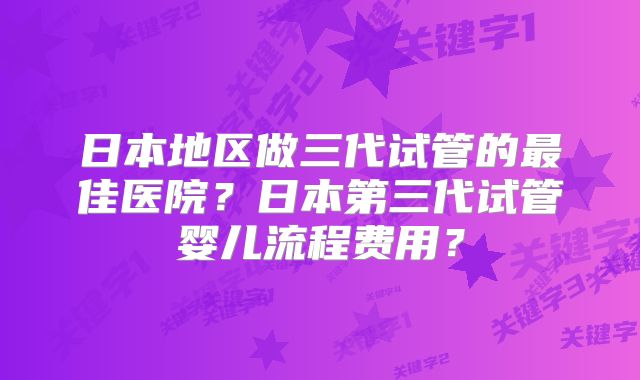 日本地区做三代试管的最佳医院？日本第三代试管婴儿流程费用？