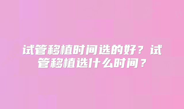 试管移植时间选的好？试管移植选什么时间？