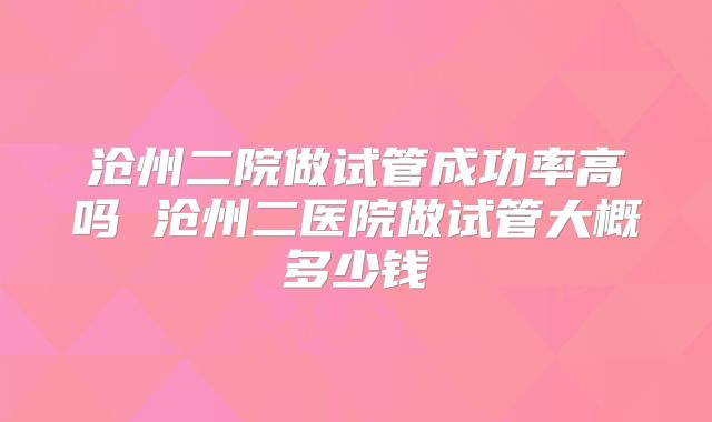 沧州二院做试管成功率高吗 沧州二医院做试管大概多少钱