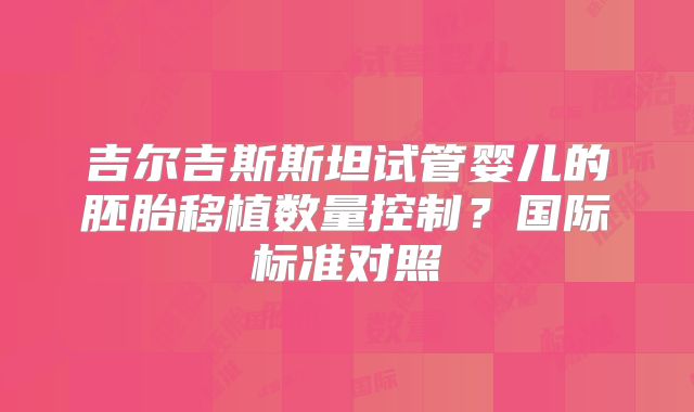 吉尔吉斯斯坦试管婴儿的胚胎移植数量控制?国际标准对照