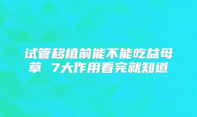 试管移植前能不能吃益母草 7大作用看完就知道