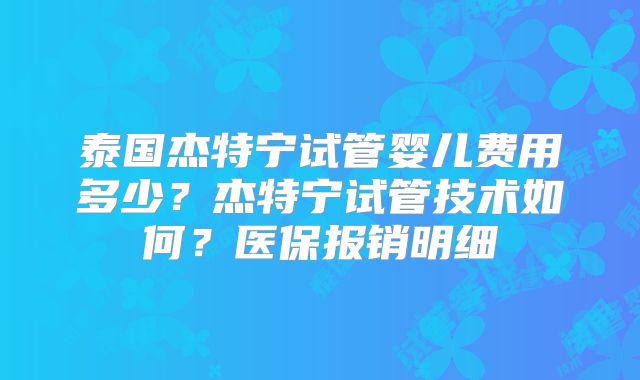 泰国杰特宁试管婴儿费用多少？杰特宁试管技术如何？医保报销明细