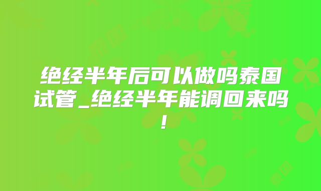 绝经半年后可以做吗泰国试管_绝经半年能调回来吗！
