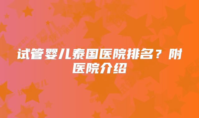 试管婴儿泰国医院排名？附医院介绍