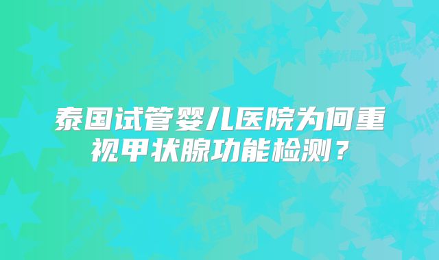 泰国试管婴儿医院为何重视甲状腺功能检测？