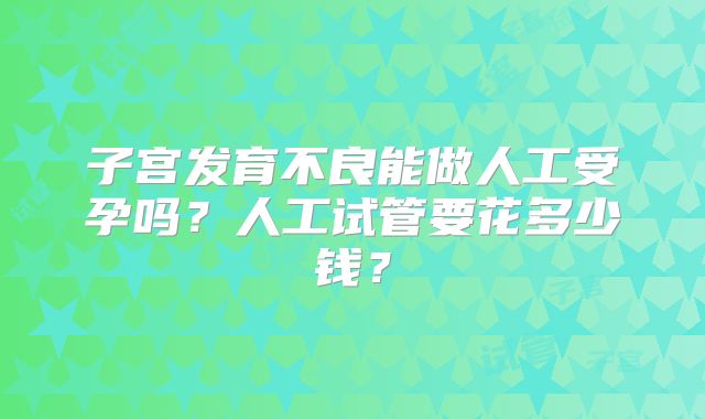 子宫发育不良能做人工受孕吗?人工试管要花多少钱?