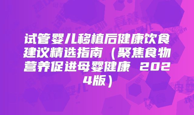 试管婴儿移植后健康饮食建议精选指南(聚焦食物营养促进母婴健康 2024版)